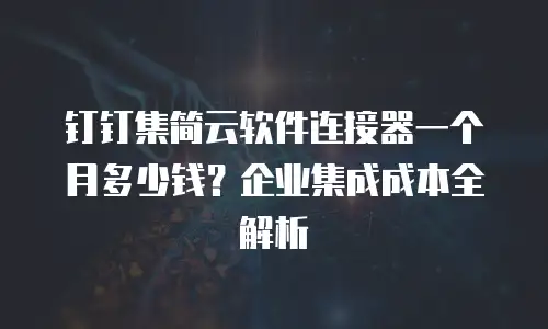 钉钉集简云软件连接器一个月多少钱？企业集成成本全解析