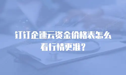 钉钉企速云资金价格表怎么看行情更准？
