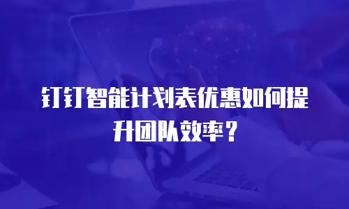 钉钉智能计划表优惠如何提升团队效率？