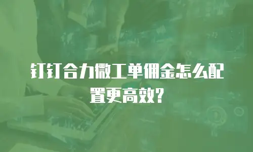 钉钉合力微工单佣金怎么配置更高效？