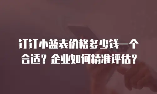 钉钉小蓝表价格多少钱一个合适？企业如何精准评估？