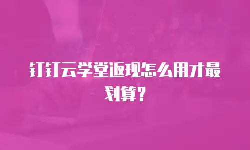 钉钉云学堂返现怎么用才最划算？