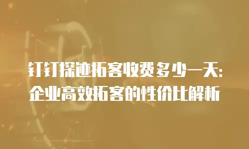 钉钉探迹拓客收费多少一天：企业高效拓客的性价比解析
