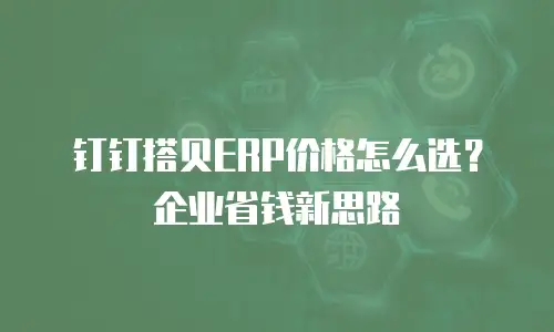 钉钉搭贝ERP价格怎么选？企业省钱新思路