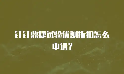 钉钉鼎捷试验优测折扣怎么申请？