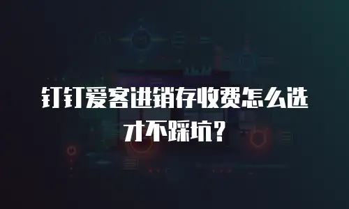 钉钉爱客进销存收费怎么选才不踩坑？