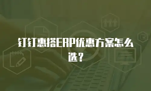 钉钉惠搭ERP优惠方案怎么选？
