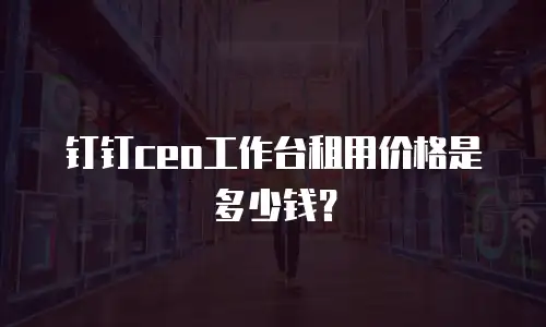 钉钉ceo工作台租用价格是多少钱？