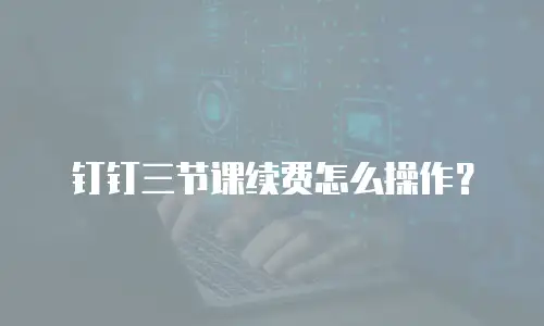 钉钉三节课续费怎么操作？
