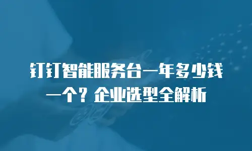 钉钉智能服务台一年多少钱一个？企业选型全解析