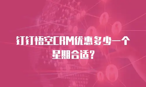 钉钉悟空CRM优惠多少一个星期合适？