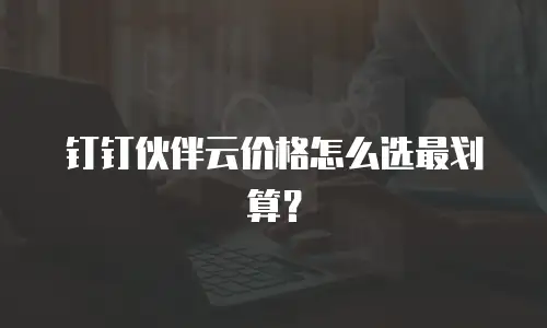 钉钉伙伴云价格怎么选最划算？
