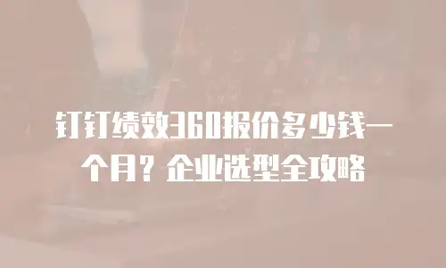 钉钉绩效360报价多少钱一个月？企业选型全攻略