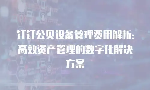 钉钉公贝设备管理费用解析：高效资产管理的数字化解决方案
