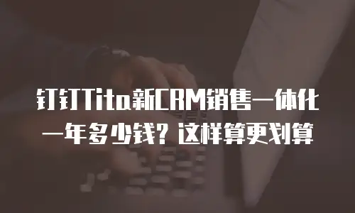 钉钉Tita新CRM销售一体化一年多少钱？这样算更划算