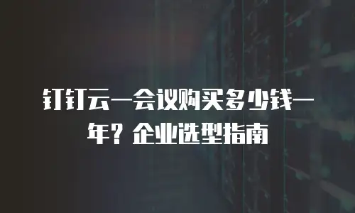 钉钉云一会议购买多少钱一年？企业选型指南
