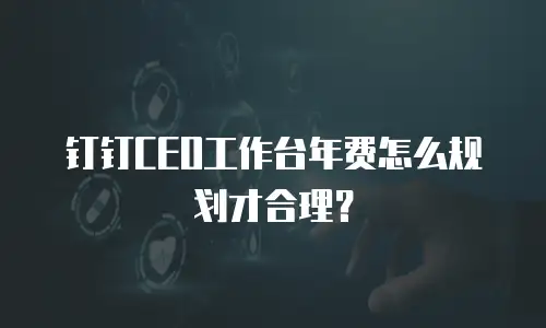 钉钉CEO工作台年费怎么规划才合理？