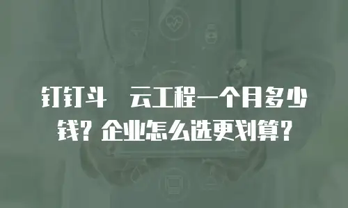 钉钉斗栱云工程一个月多少钱？企业怎么选更划算？