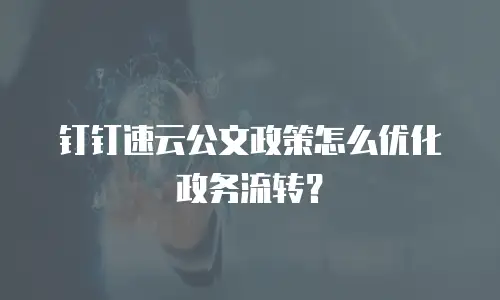 钉钉速云公文政策怎么优化政务流转？