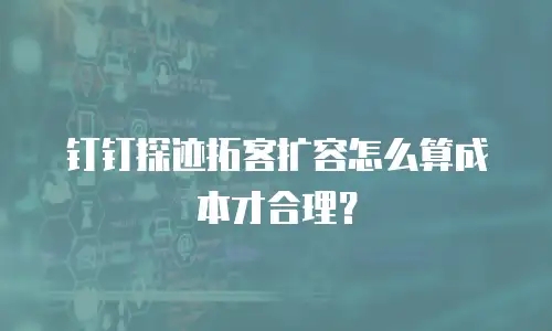 钉钉探迹拓客扩容怎么算成本才合理？