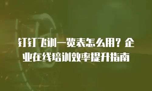 钉钉飞训一览表怎么用？企业在线培训效率提升指南