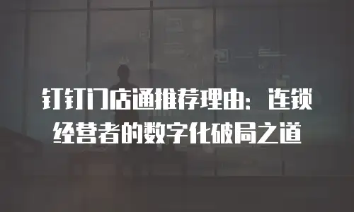 钉钉门店通推荐理由：连锁经营者的数字化破局之道