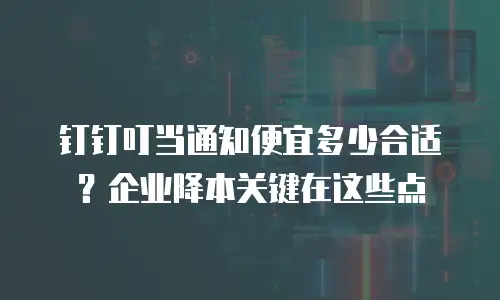 钉钉叮当通知便宜多少合适？企业降本关键在这些点
