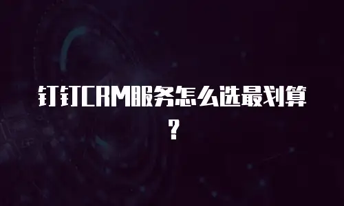 钉钉CRM服务怎么选最划算？