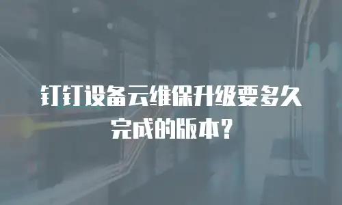 钉钉设备云维保升级要多久完成的版本？