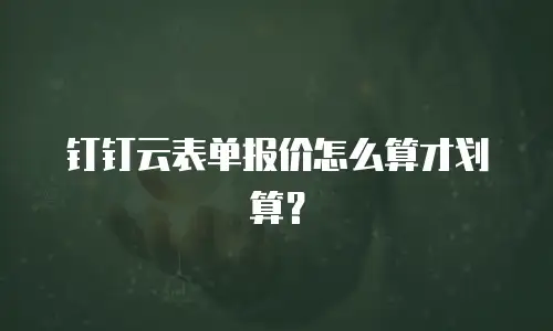 钉钉云表单报价怎么算才划算？