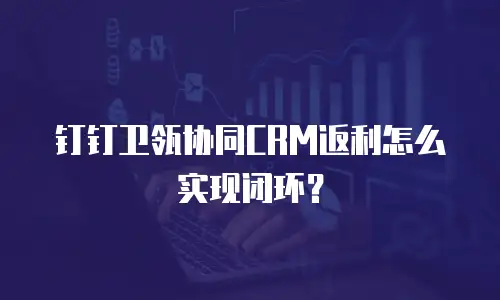 钉钉卫瓴协同CRM返利怎么实现闭环？