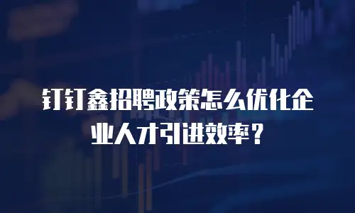 钉钉鑫招聘政策怎么优化企业人才引进效率？