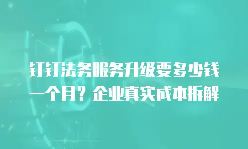 钉钉法务服务升级要多少钱一个月？企业真实成本拆解