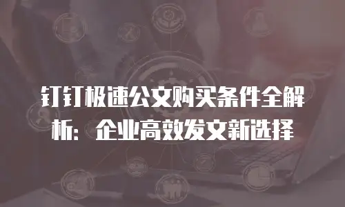 钉钉极速公文购买条件全解析：企业高效发文新选择