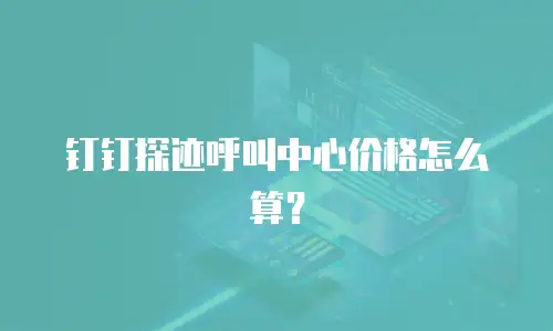 钉钉探迹呼叫中心价格怎么算？
