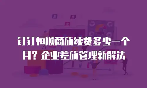 钉钉恒顺商旅续费多少一个月？企业差旅管理新解法