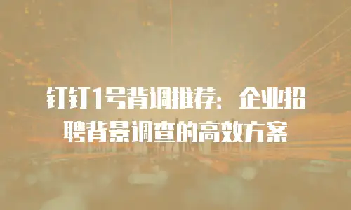钉钉1号背调推荐：企业招聘背景调查的高效方案