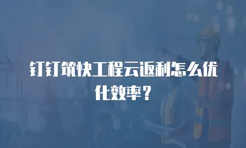 钉钉筑快工程云返利怎么优化效率？