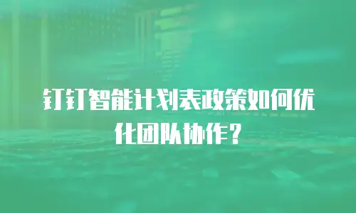 钉钉智能计划表政策如何优化团队协作？