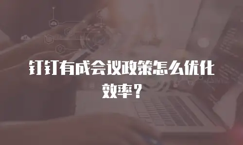 钉钉有成会议政策怎么优化效率？
