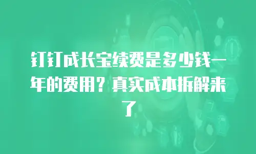 钉钉成长宝续费是多少钱一年的费用？真实成本拆解来了