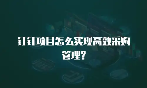 钉钉项目怎么实现高效采购管理？