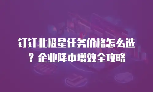 钉钉北极星任务价格怎么选？企业降本增效全攻略