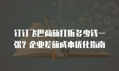 钉钉飞巴商旅打折多少钱一张？企业差旅成本优化指南