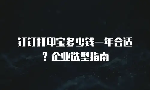 钉钉打印宝多少钱一年合适？企业选型指南