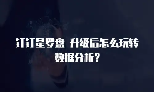 钉钉星罗盘 升级后怎么玩转数据分析？
