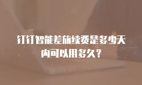 钉钉智能差旅续费是多少天内可以用多久？