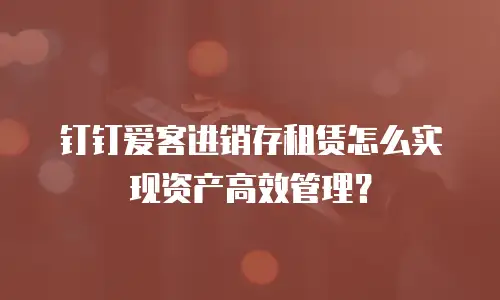 钉钉爱客进销存租赁怎么实现资产高效管理？