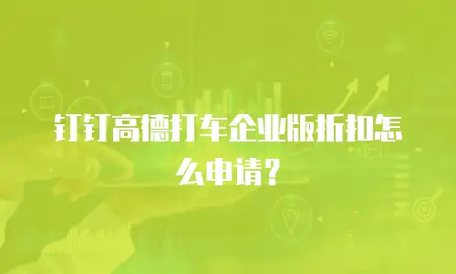 钉钉高德打车企业版折扣怎么申请？