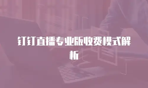 钉钉直播专业版收费模式解析